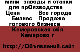 мини- заводы и станки для прОизводства  › Цена ­ 100 - Все города Бизнес » Продажа готового бизнеса   . Кемеровская обл.,Кемерово г.